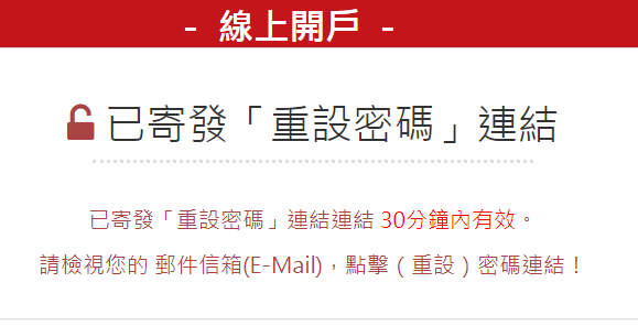 請至加入開戶專區時，所填寫「電子郵件」信箱主旨為「重設密碼」